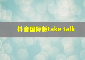 抖音国际版take talk